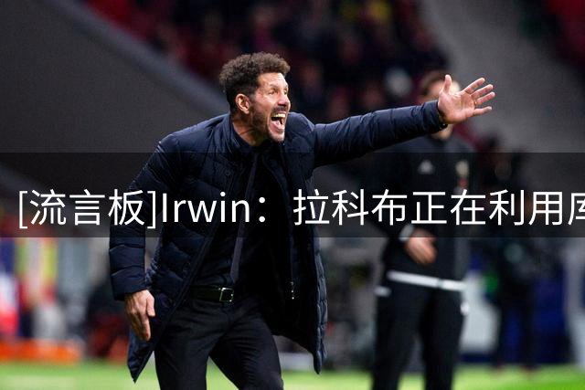 [流言板]Irwin：拉科布正在利用库里的忠诚反过来拿捏他